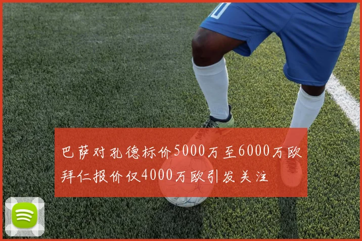 巴萨对孔德标价5000万至6000万欧拜仁报价仅4000万欧引发关注