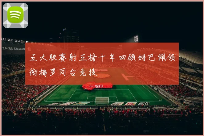 五大联赛射正榜十年回顾姆巴佩领衔梅罗同台竞技