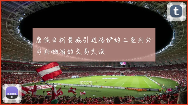 詹俊分析曼城引进格伊的三重利好与利物浦的交易失误