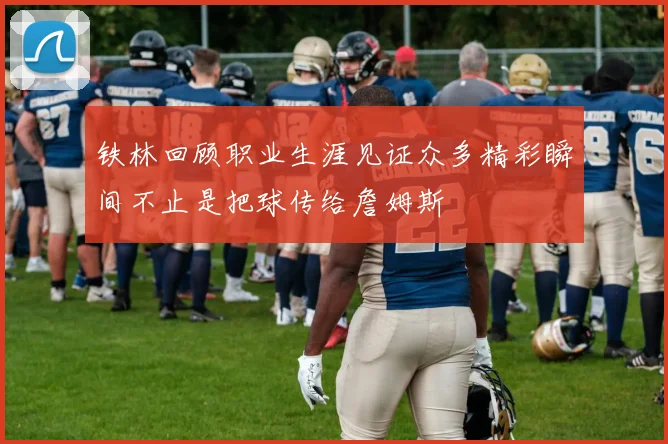 铁林回顾职业生涯见证众多精彩瞬间不止是把球传给詹姆斯