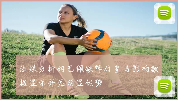 法媒分析姆巴佩缺阵对皇马影响数据显示并无明显优势