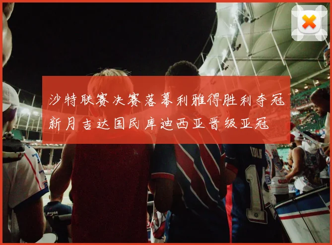 沙特联赛决赛落幕利雅得胜利夺冠新月吉达国民库迪西亚晋级亚冠