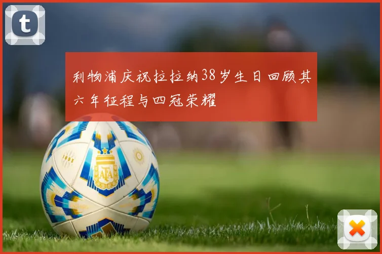 利物浦庆祝拉拉纳38岁生日回顾其六年征程与四冠荣耀