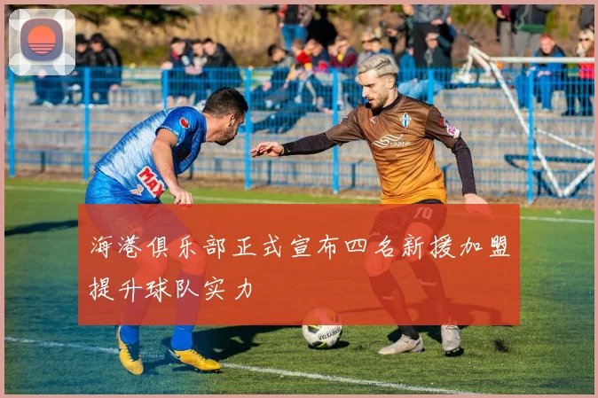 海港俱乐部正式宣布四名新援加盟提升球队实力