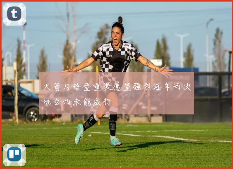 火箭与哈登重聚愿望强烈近年两次机会均未能成行