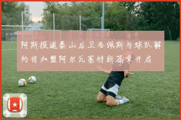 阿斯报道泰山后卫洛佩斯与球队解约将加盟阿尔瓦塞特新篇章开启