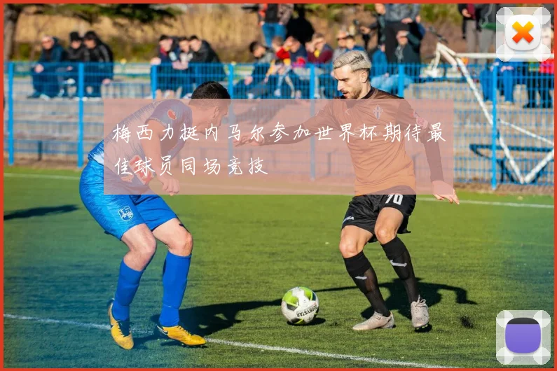 梅西力挺内马尔参加世界杯期待最佳球员同场竞技