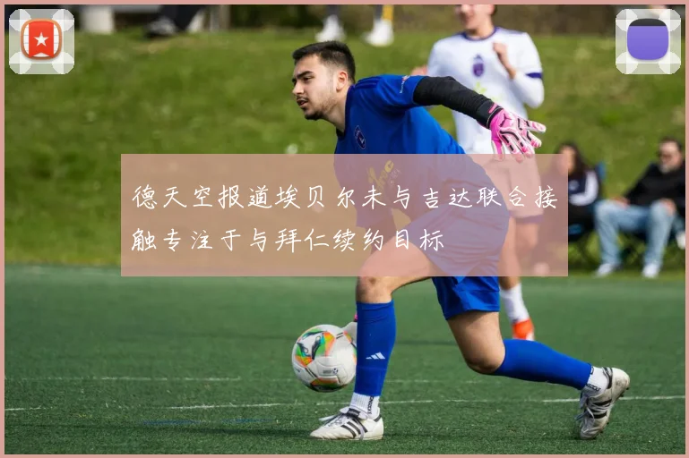德天空报道埃贝尔未与吉达联合接触专注于与拜仁续约目标