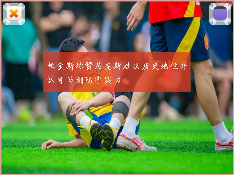 帕金斯称赞尼克斯进攻历史地位并认可马刺防守实力