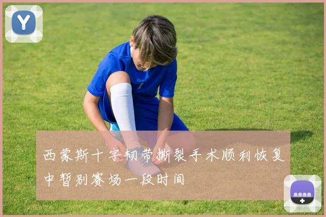 西蒙斯十字韧带撕裂手术顺利恢复中暂别赛场一段时间