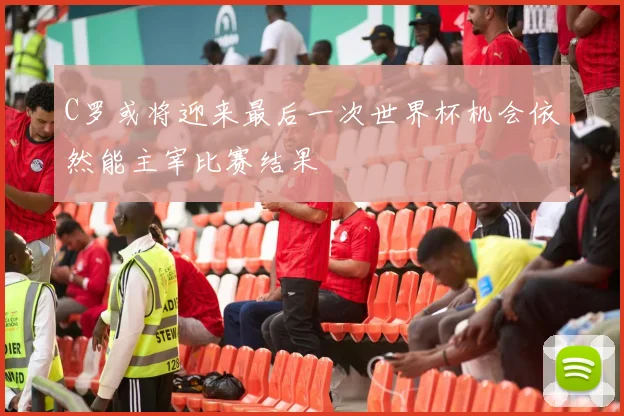 C罗或将迎来最后一次世界杯机会依然能主宰比赛结果