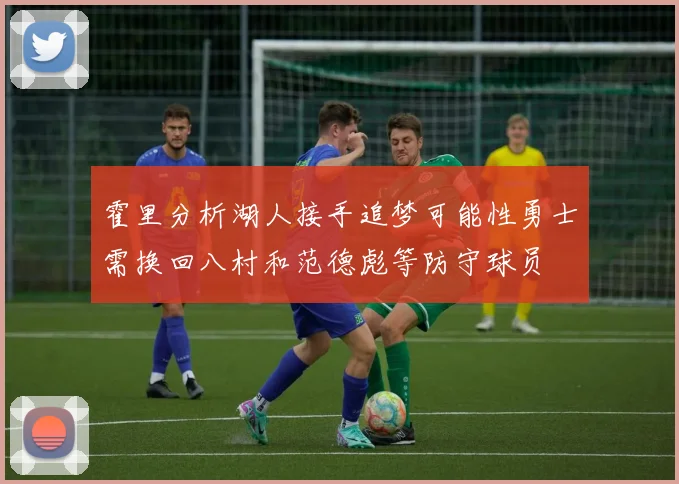霍里分析湖人接手追梦可能性勇士需换回八村和范德彪等防守球员