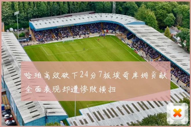 哈珀高效砍下24分7板埃奇库姆贡献全面表现却遭惨败横扫