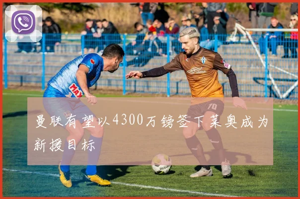 曼联有望以4300万镑签下莱奥成为新援目标