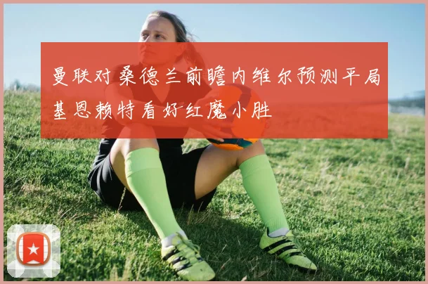 曼联对桑德兰前瞻内维尔预测平局基恩赖特看好红魔小胜