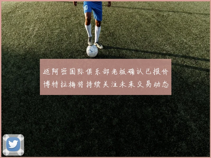 迈阿密国际俱乐部老板确认已报价博特拉梅将持续关注未来交易动态